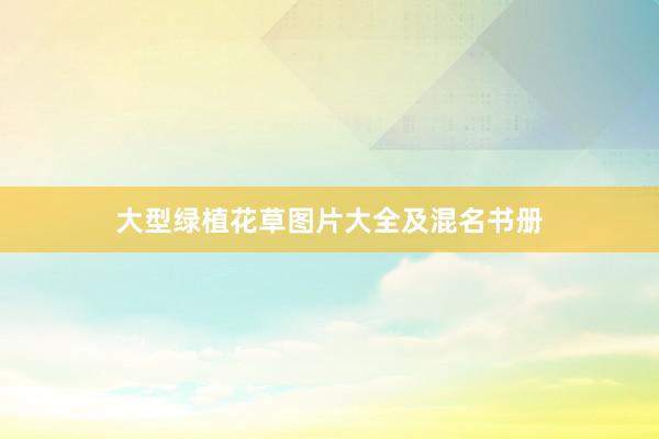 大型绿植花草图片大全及混名书册