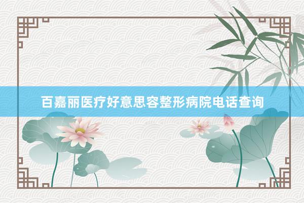 百嘉丽医疗好意思容整形病院电话查询