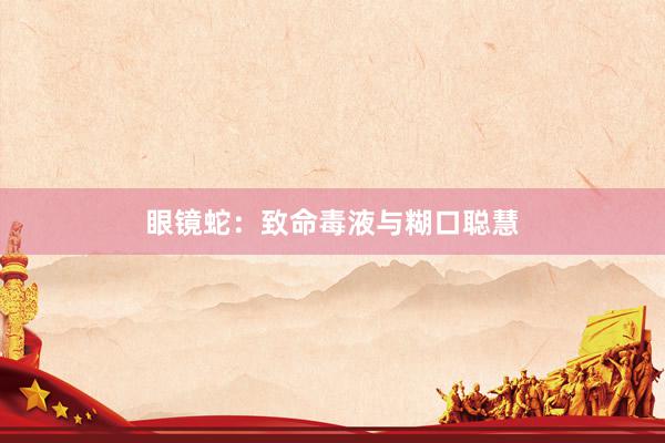 眼镜蛇：致命毒液与糊口聪慧