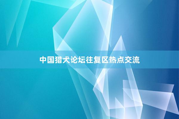 中国猎犬论坛往复区热点交流