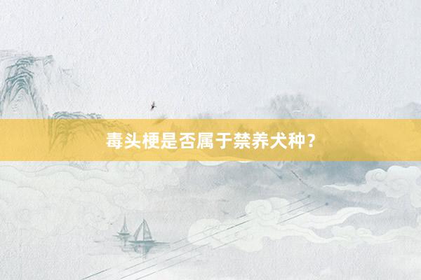 毒头梗是否属于禁养犬种？